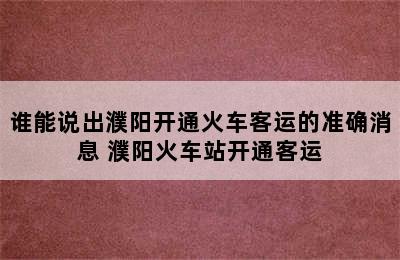 谁能说出濮阳开通火车客运的准确消息 濮阳火车站开通客运